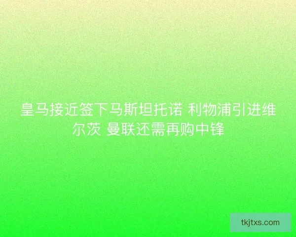 皇马接近签下马斯坦托诺 利物浦引进维尔茨 曼联还需再购中锋