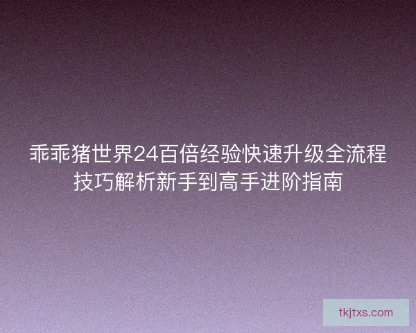 乖乖猪世界24百倍经验快速升级全流程技巧解析新手到高手进阶指南
