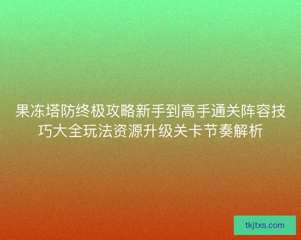 果冻塔防终极攻略新手到高手通关阵容技巧大全玩法资源升级关卡节奏解析