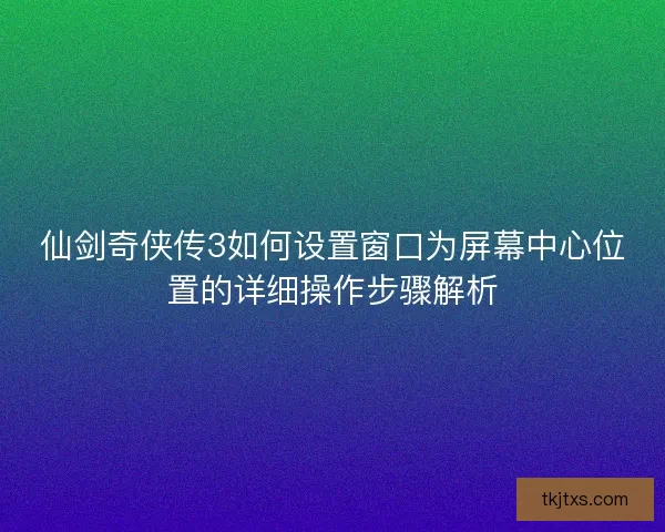 仙剑奇侠传3如何设置窗口为屏幕中心位置的详细操作步骤解析