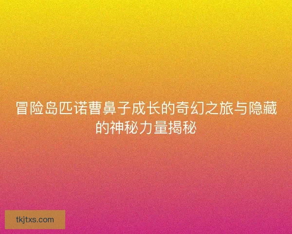 冒险岛匹诺曹鼻子成长的奇幻之旅与隐藏的神秘力量揭秘