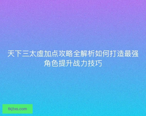 天下三太虚加点攻略全解析如何打造最强角色提升战力技巧