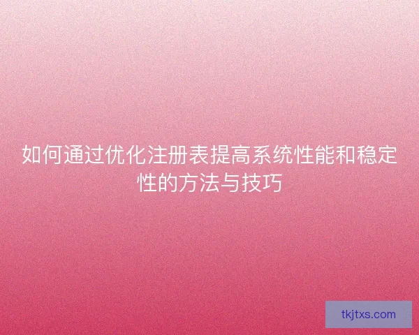 如何通过优化注册表提高系统性能和稳定性的方法与技巧