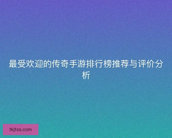 最受欢迎的传奇手游排行榜推荐与评价分析