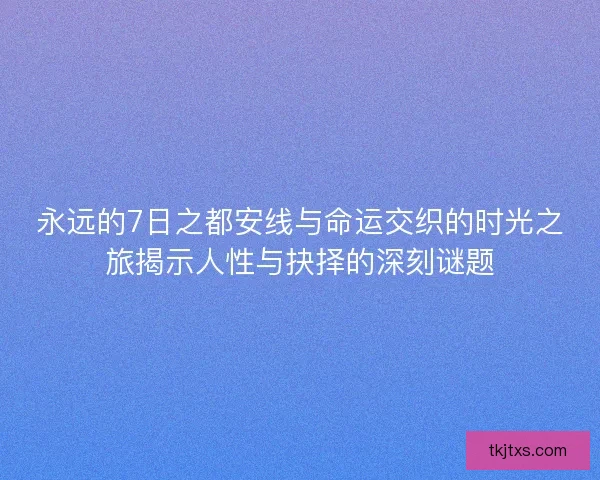 永远的7日之都安线与命运交织的时光之旅揭示人性与抉择的深刻谜题