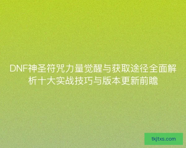 DNF神圣符咒力量觉醒与获取途径全面解析十大实战技巧与版本更新前瞻
