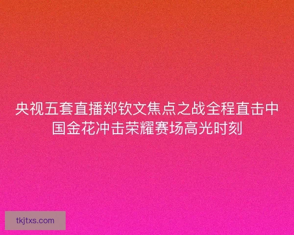 央视五套直播郑钦文焦点之战全程直击中国金花冲击荣耀赛场高光时刻