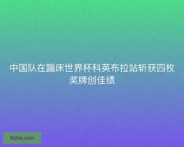 中国队在蹦床世界杯科英布拉站斩获四枚奖牌创佳绩