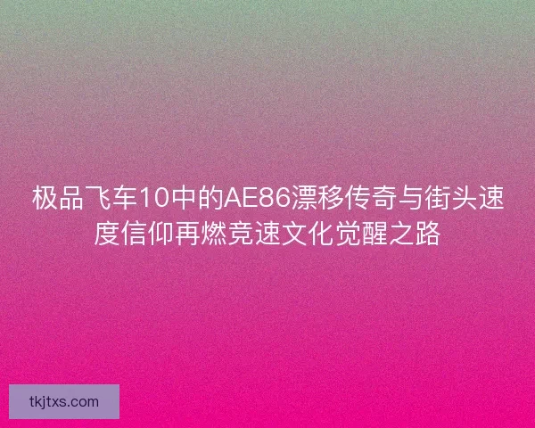 极品飞车10中的AE86漂移传奇与街头速度信仰再燃竞速文化觉醒之路