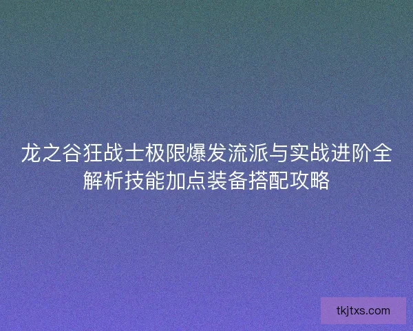 龙之谷狂战士极限爆发流派与实战进阶全解析技能加点装备搭配攻略
