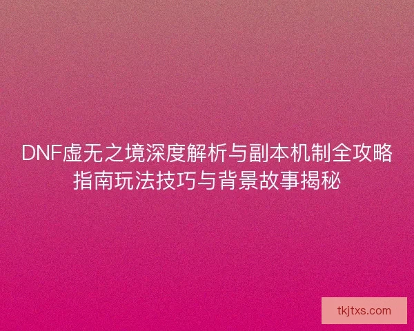 DNF虚无之境深度解析与副本机制全攻略指南玩法技巧与背景故事揭秘