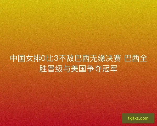 中国女排0比3不敌巴西无缘决赛 巴西全胜晋级与美国争夺冠军