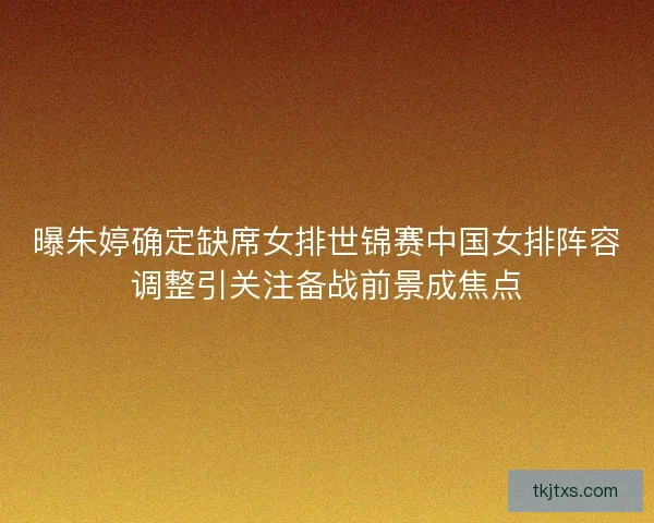 曝朱婷确定缺席女排世锦赛中国女排阵容调整引关注备战前景成焦点