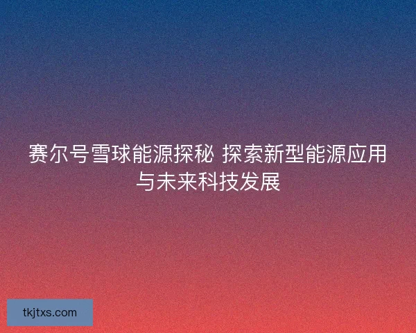 赛尔号雪球能源探秘 探索新型能源应用与未来科技发展