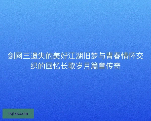 剑网三遗失的美好江湖旧梦与青春情怀交织的回忆长歌岁月篇章传奇