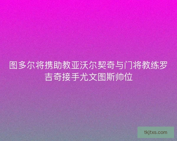 图多尔将携助教亚沃尔契奇与门将教练罗吉奇接手尤文图斯帅位