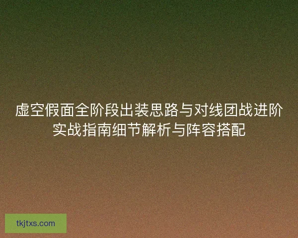 虚空假面全阶段出装思路与对线团战进阶实战指南细节解析与阵容搭配
