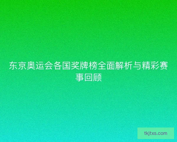 东京奥运会各国奖牌榜全面解析与精彩赛事回顾