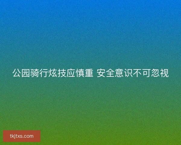 公园骑行炫技应慎重 安全意识不可忽视