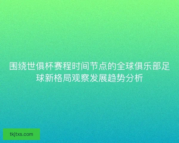 围绕世俱杯赛程时间节点的全球俱乐部足球新格局观察发展趋势分析