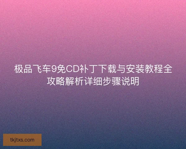 极品飞车9免CD补丁下载与安装教程全攻略解析详细步骤说明