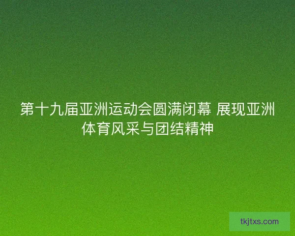 第十九届亚洲运动会圆满闭幕 展现亚洲体育风采与团结精神