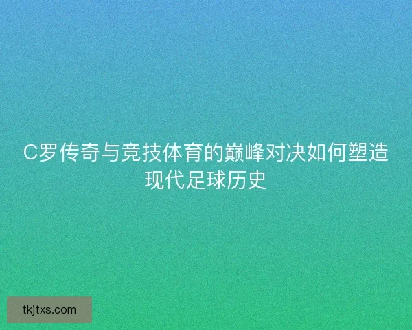 C罗传奇与竞技体育的巅峰对决如何塑造现代足球历史