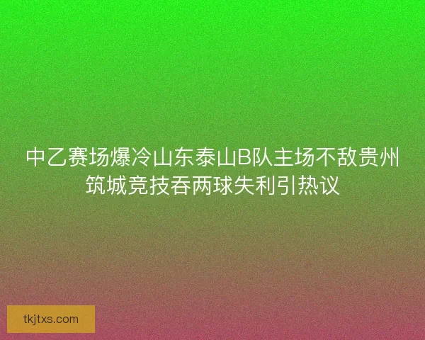 中乙赛场爆冷山东泰山B队主场不敌贵州筑城竞技吞两球失利引热议
