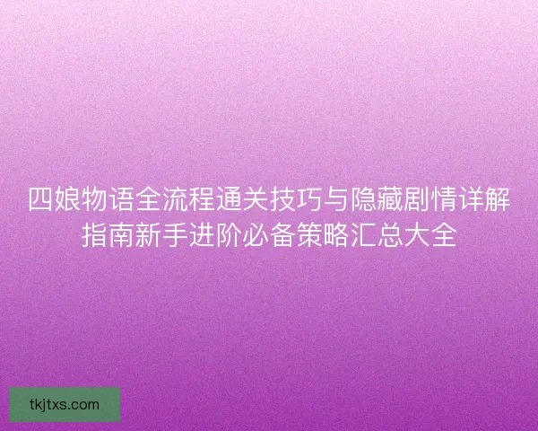 四娘物语全流程通关技巧与隐藏剧情详解指南新手进阶必备策略汇总大全