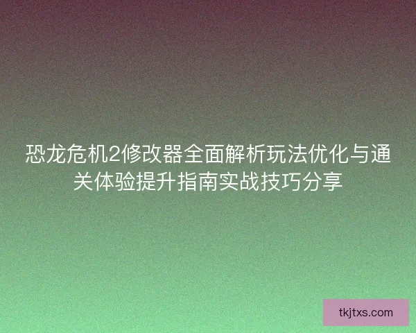 恐龙危机2修改器全面解析玩法优化与通关体验提升指南实战技巧分享