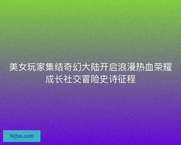 美女玩家集结奇幻大陆开启浪漫热血荣耀成长社交冒险史诗征程