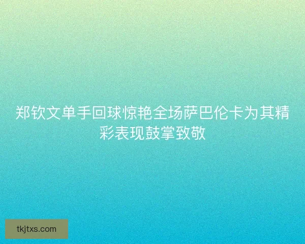 郑钦文单手回球惊艳全场萨巴伦卡为其精彩表现鼓掌致敬