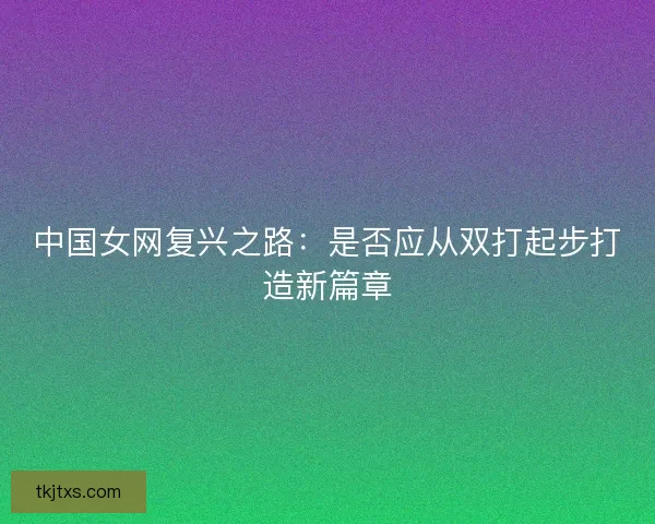 中国女网复兴之路：是否应从双打起步打造新篇章