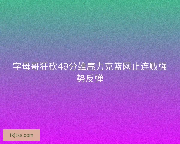 字母哥狂砍49分雄鹿力克篮网止连败强势反弹