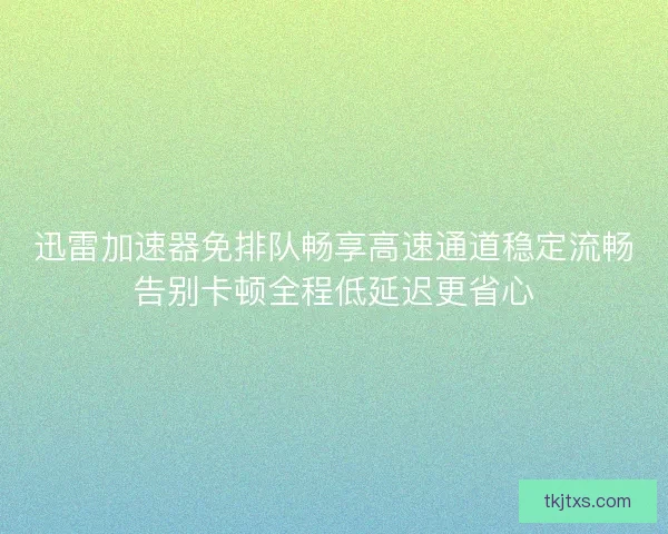 迅雷加速器免排队畅享高速通道稳定流畅告别卡顿全程低延迟更省心