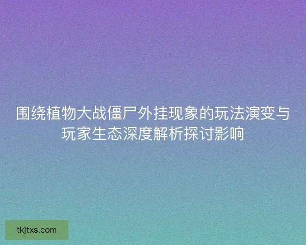 围绕植物大战僵尸外挂现象的玩法演变与玩家生态深度解析探讨影响