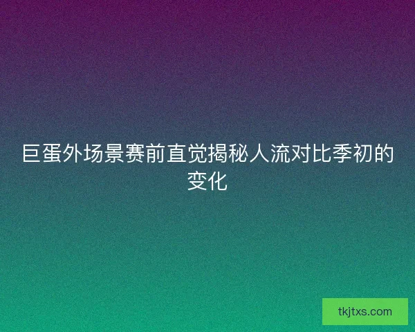 巨蛋外场景赛前直觉揭秘人流对比季初的变化