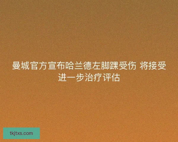 曼城官方宣布哈兰德左脚踝受伤 将接受进一步治疗评估