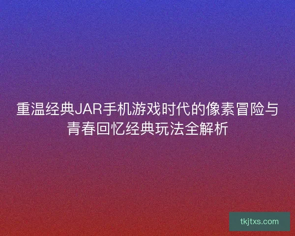 重温经典JAR手机游戏时代的像素冒险与青春回忆经典玩法全解析