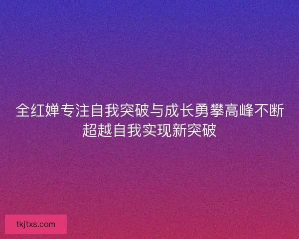 全红婵专注自我突破与成长勇攀高峰不断超越自我实现新突破