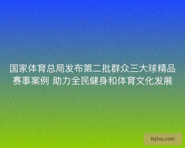 国家体育总局发布第二批群众三大球精品赛事案例 助力全民健身和体育文化发展