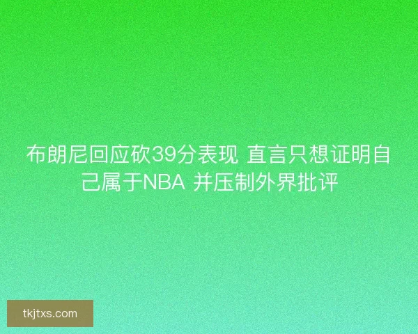 布朗尼回应砍39分表现 直言只想证明自己属于NBA 并压制外界批评