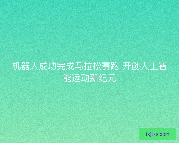 机器人成功完成马拉松赛跑 开创人工智能运动新纪元