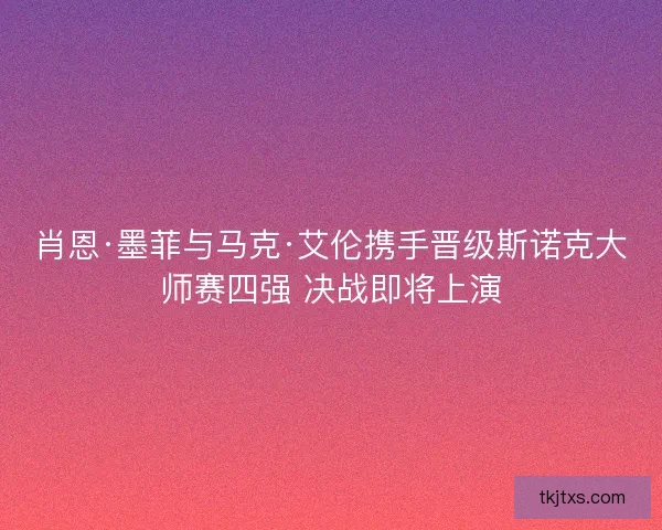 肖恩·墨菲与马克·艾伦携手晋级斯诺克大师赛四强 决战即将上演