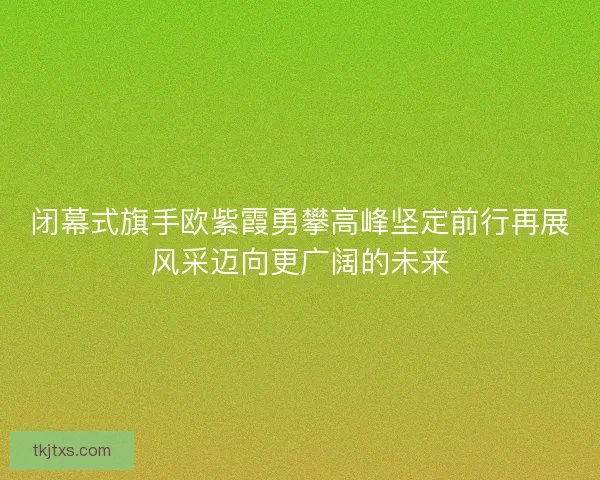 闭幕式旗手欧紫霞勇攀高峰坚定前行再展风采迈向更广阔的未来