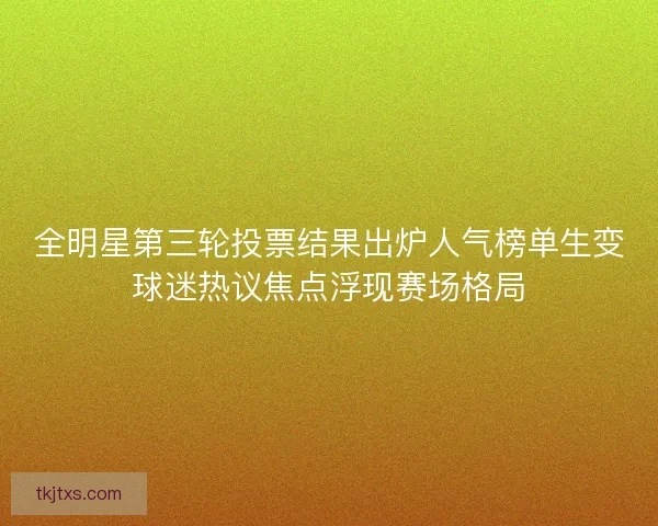 全明星第三轮投票结果出炉人气榜单生变球迷热议焦点浮现赛场格局