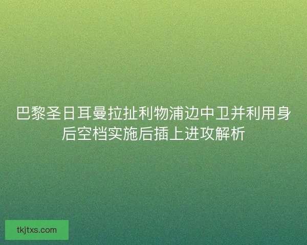 巴黎圣日耳曼拉扯利物浦边中卫并利用身后空档实施后插上进攻解析