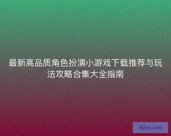 最新高品质角色扮演小游戏下载推荐与玩法攻略合集大全指南